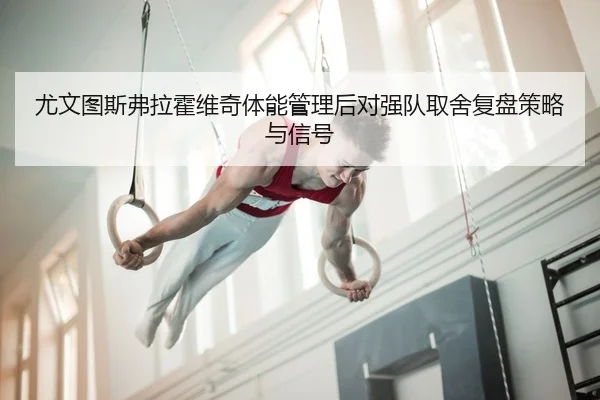 尤文图斯弗拉霍维奇体能管理后对强队取舍复盘策略与信号